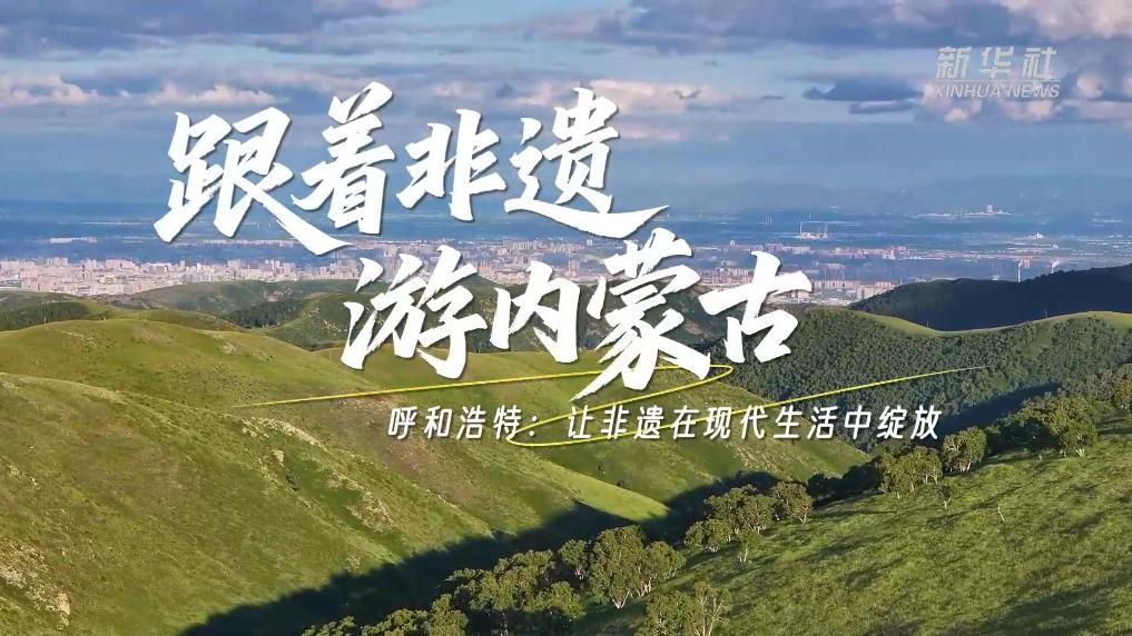 呼和浩特：让非遗在现代生活中绽放